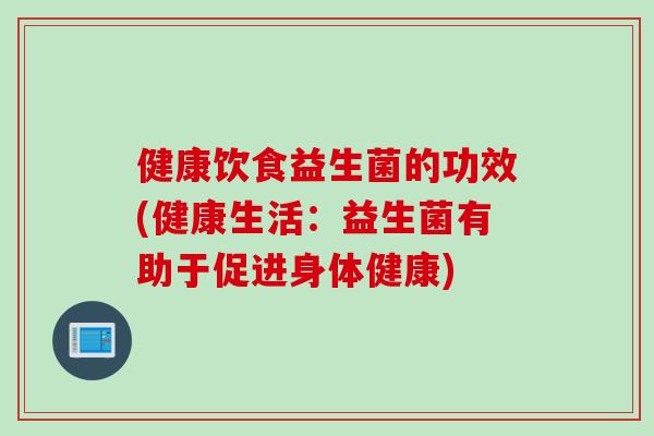 健康饮食益生菌的功效(健康生活：益生菌有助于促进身体健康)