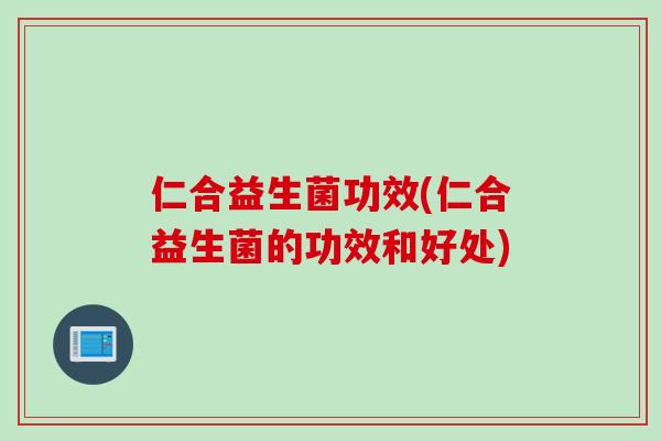 仁合益生菌功效(仁合益生菌的功效和好处)