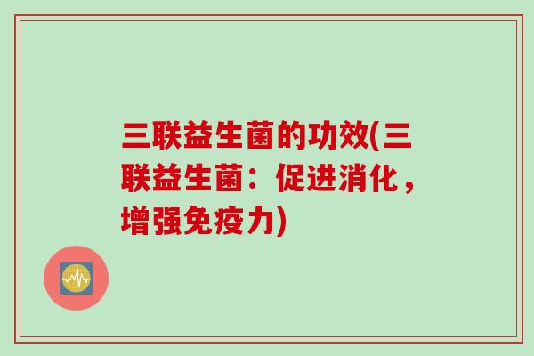 三联益生菌的功效(三联益生菌：促进消化，增强免疫力)
