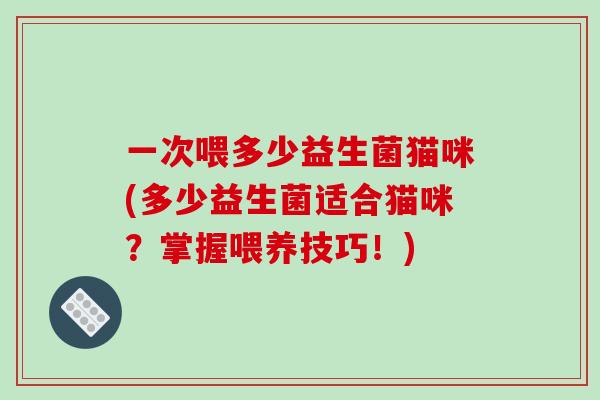 一次喂多少益生菌猫咪(多少益生菌适合猫咪?掌握喂养技巧!) 一次喂多少益生菌猫咪(多少益生菌适合猫咪?掌握喂养技巧!)