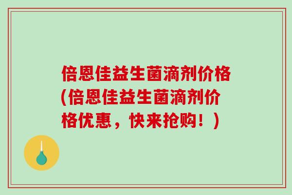 倍恩佳益生菌滴剂价格(倍恩佳益生菌滴剂价格优惠，快来抢购！)