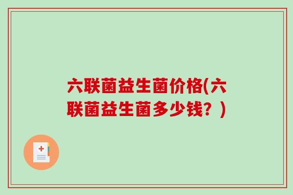 六联菌益生菌价格(六联菌益生菌多少钱？)