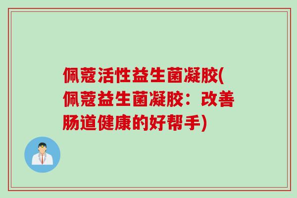 佩蔻活性益生菌凝胶(佩蔻益生菌凝胶：改善肠道健康的好帮手)