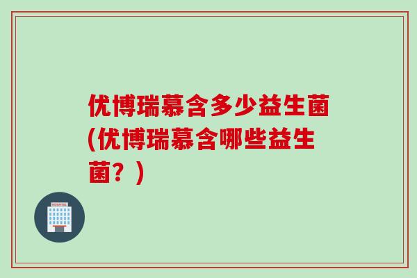 优博瑞慕含多少益生菌(优博瑞慕含哪些益生菌？)