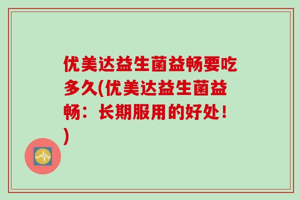 优美达益生菌益畅要吃多久(优美达益生菌益畅：长期服用的好处！)