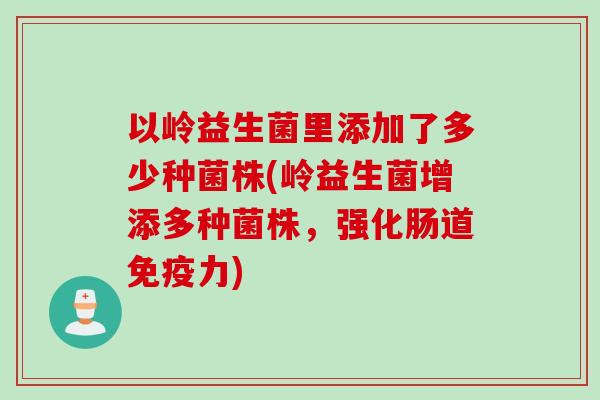以岭益生菌里添加了多少种菌株(岭益生菌增添多种菌株，强化肠道免疫力)