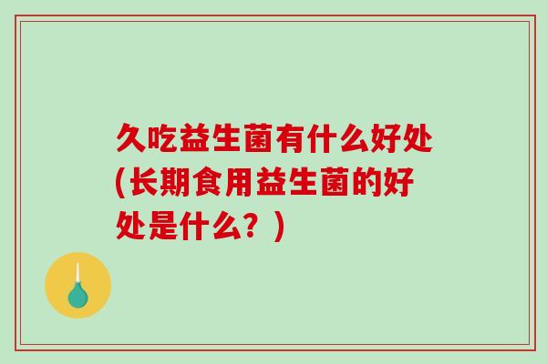 久吃益生菌有什么好处(长期食用益生菌的好处是什么？)