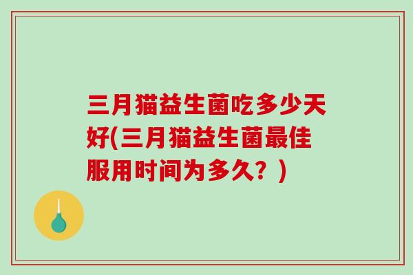 三月猫益生菌吃多少天好(三月猫益生菌最佳服用时间为多久？)