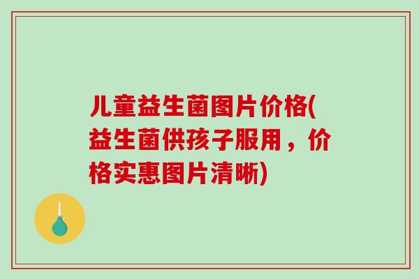 儿童益生菌图片价格(益生菌供孩子服用，价格实惠图片清晰)