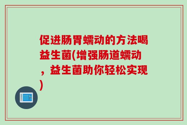 促进肠胃蠕动的方法喝益生菌(增强肠道蠕动，益生菌助你轻松实现)