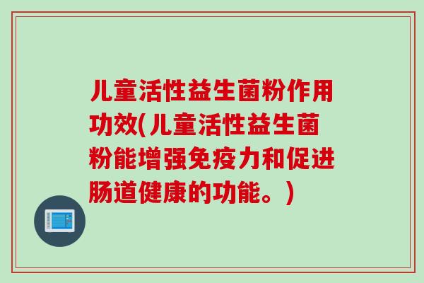 儿童活性益生菌粉作用功效(儿童活性益生菌粉能增强免疫力和促进肠道健康的功能。)