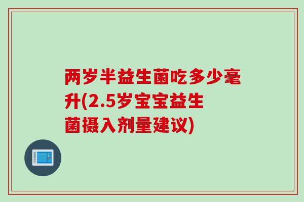 两岁半益生菌吃多少毫升(2.5岁宝宝益生菌摄入剂量建议)