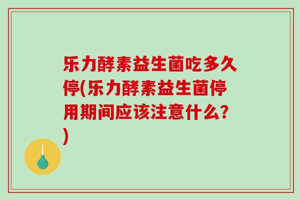 乐力酵素益生菌吃多久停(乐力酵素益生菌停用期间应该注意什么?) 乐力酵素益生菌吃多久停(乐力酵素益生菌停用期间应该注意什么?)