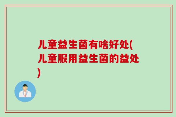 儿童益生菌有啥好处(儿童服用益生菌的益处)