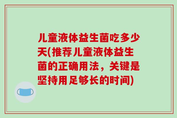 儿童液体益生菌吃多少天(推荐儿童液体益生菌的正确用法，关键是坚持用足够长的时间)