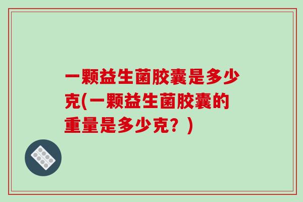 一颗益生菌胶囊是多少克(一颗益生菌胶囊的重量是多少克？)