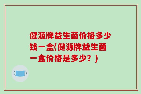 健源牌益生菌价格多少钱一盒(健源牌益生菌一盒价格是多少？)