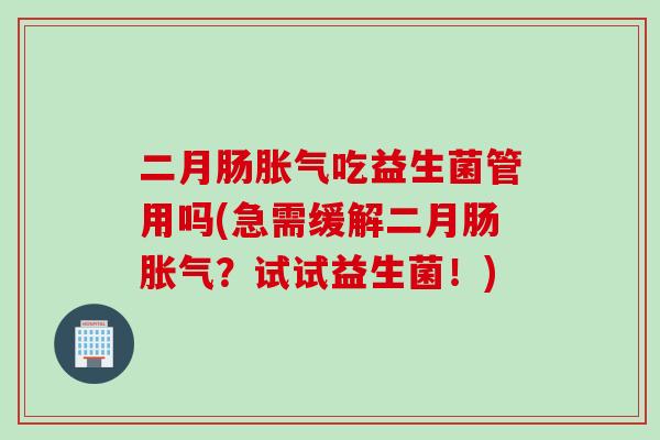 二月肠吃益生菌管用吗(急需缓解二月肠？试试益生菌！)