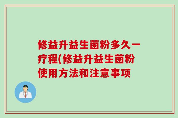 修益升益生菌粉多久一疗程(修益升益生菌粉使用方法和注意事项