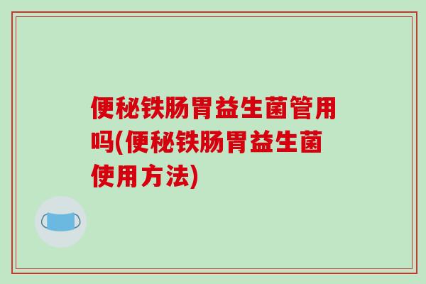 便秘铁肠胃益生菌管用吗(便秘铁肠胃益生菌使用方法)