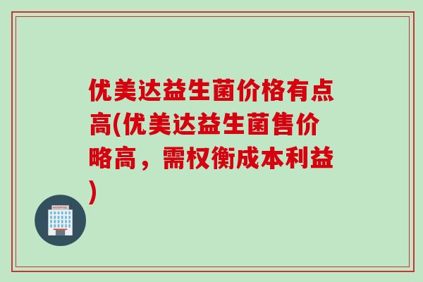 优美达益生菌价格有点高(优美达益生菌售价略高，需权衡成本利益)