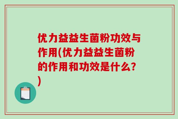 优力益益生菌粉功效与作用(优力益益生菌粉的作用和功效是什么？)