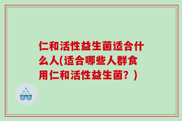 仁和活性益生菌适合什么人(适合哪些人群食用仁和活性益生菌？)
