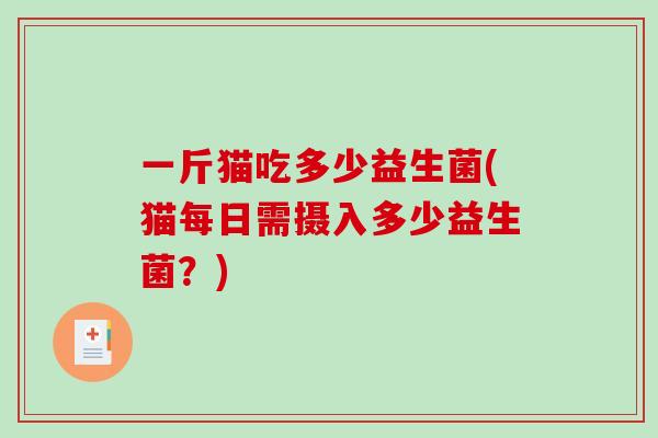 一斤猫吃多少益生菌(猫每日需摄入多少益生菌？)