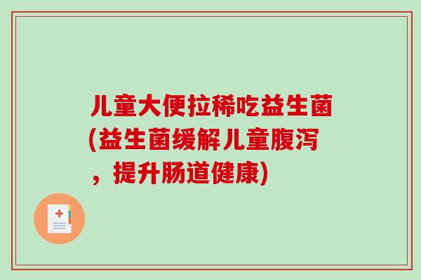 儿童大便拉稀吃益生菌(益生菌缓解儿童腹泻，提升肠道健康)