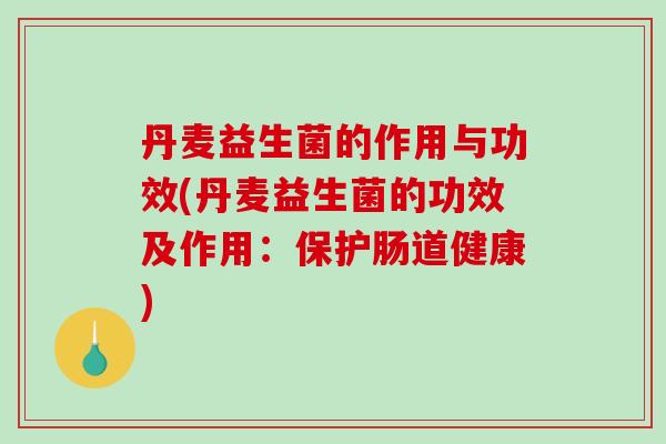 丹麦益生菌的作用与功效(丹麦益生菌的功效及作用：保护肠道健康)