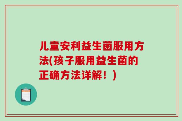 儿童安利益生菌服用方法(孩子服用益生菌的正确方法详解！)