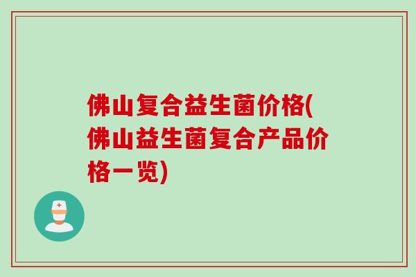 佛山复合益生菌价格(佛山益生菌复合产品价格一览)