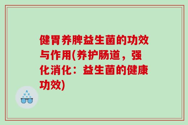 健胃养脾益生菌的功效与作用(养护肠道，强化消化：益生菌的健康功效)