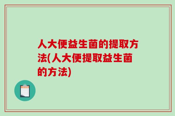 人大便益生菌的提取方法(人大便提取益生菌的方法)