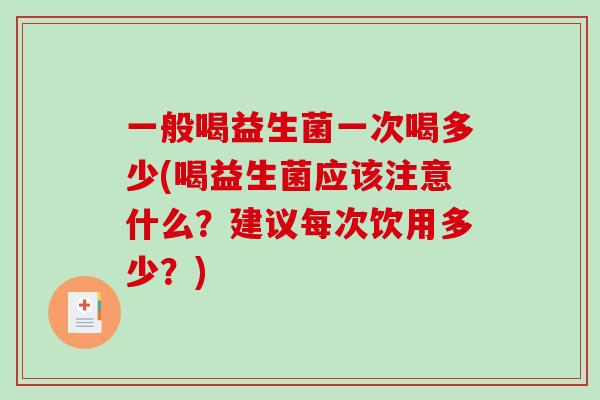 一般喝益生菌一次喝多少(喝益生菌应该注意什么？建议每次饮用多少？)