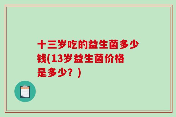 十三岁吃的益生菌多少钱(13岁益生菌价格是多少？)
