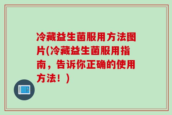 冷藏益生菌服用方法图片(冷藏益生菌服用指南，告诉你正确的使用方法！)