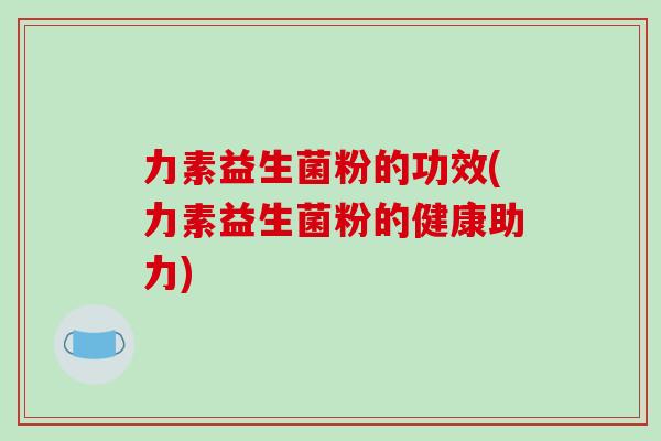 力素益生菌粉的功效(力素益生菌粉的健康助力)