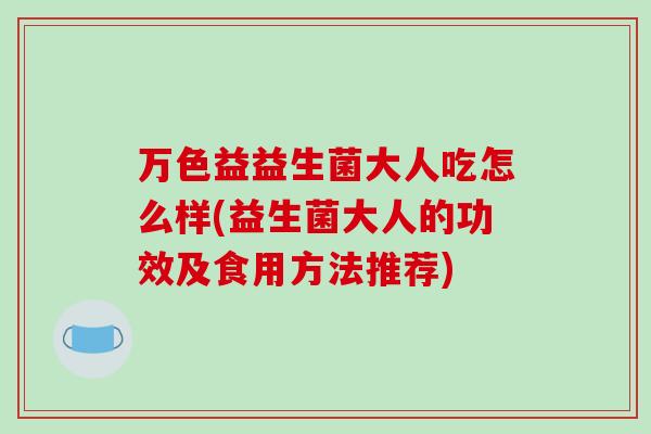 万色益益生菌大人吃怎么样(益生菌大人的功效及食用方法推荐)