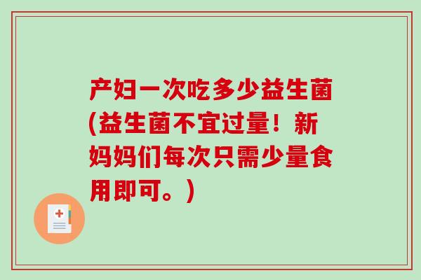产妇一次吃多少益生菌(益生菌不宜过量！新妈妈们每次只需少量食用即可。)