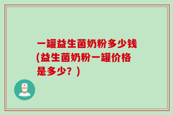 一罐益生菌奶粉多少钱(益生菌奶粉一罐价格是多少？)