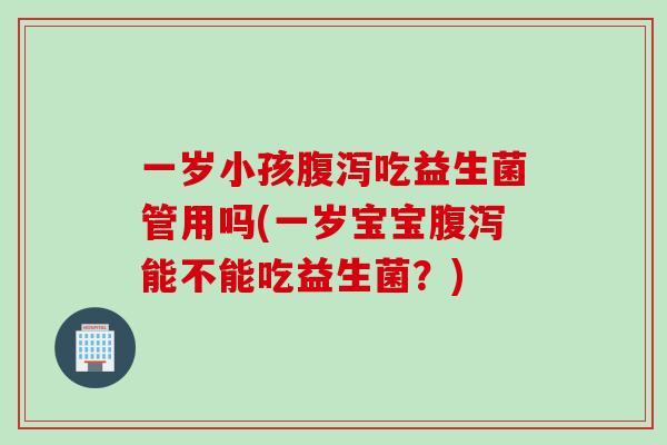 一岁小孩腹泻吃益生菌管用吗(一岁宝宝腹泻能不能吃益生菌？)