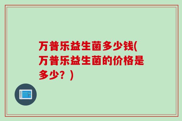 万普乐益生菌多少钱(万普乐益生菌的价格是多少？)