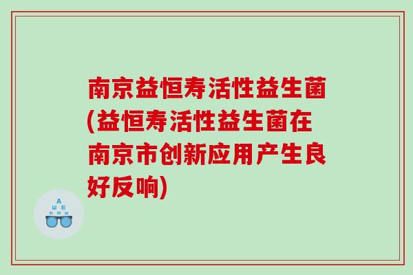 南京益恒寿活性益生菌(益恒寿活性益生菌在南京市创新应用产生良好反响)