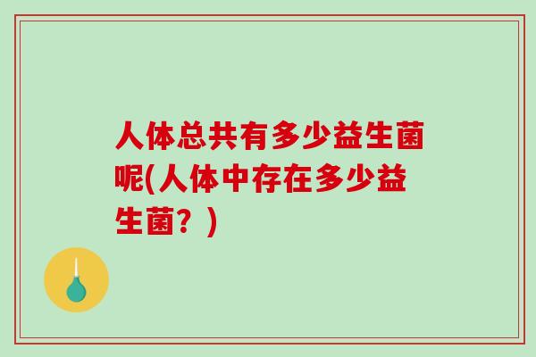 人体总共有多少益生菌呢(人体中存在多少益生菌？)