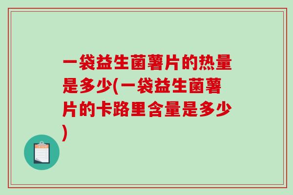 一袋益生菌薯片的热量是多少(一袋益生菌薯片的卡路里含量是多少)