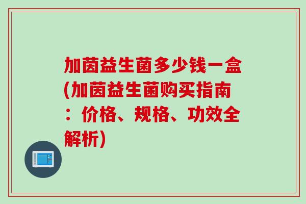 加茵益生菌多少钱一盒(加茵益生菌购买指南：价格、规格、功效全解析)