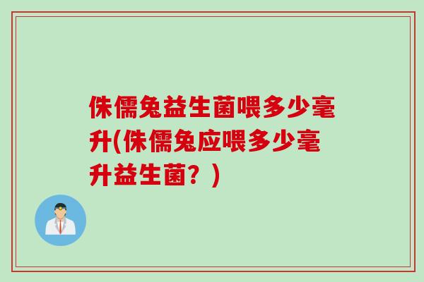 侏儒兔益生菌喂多少毫升(侏儒兔应喂多少毫升益生菌？)
