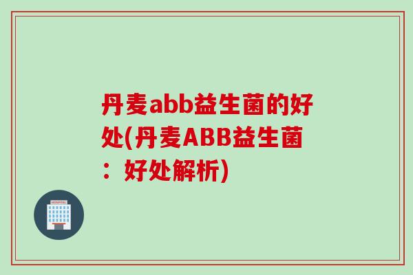 丹麦abb益生菌的好处(丹麦ABB益生菌：好处解析)
