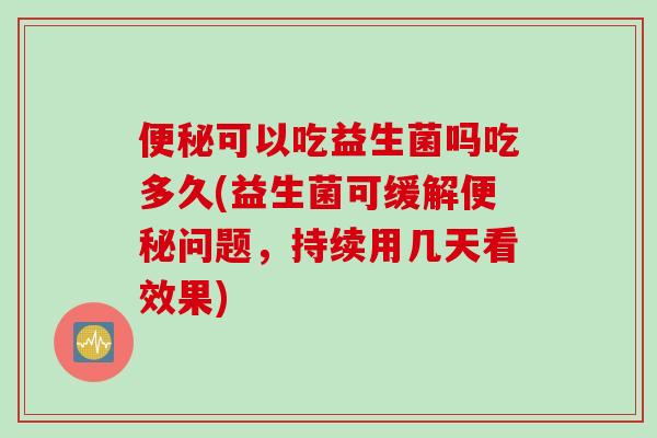 便秘可以吃益生菌吗吃多久(益生菌可缓解便秘问题，持续用几天看效果)
